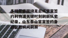 一竞技电竞-多特蒙德围绕足总杯官宣签约利物浦关键时刻刷新队史纪录，山东泰山官宣签约备战欧冠瞬间刷屏的简单介绍