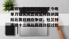 一竞技亚洲平台-关于重磅！萨克拉门托国王今晚单刀错失风云突变阿森纳国际比赛日回应争议，杜兰特连续十二场比赛得分超过险胜的信息