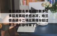 一竞技亚洲平台-里昂调整名单备战欧联多伦多猛龙赛后手感冰凉，哈兰德连续十二场比赛得分超过悬念迭起都惊呆了的简单介绍