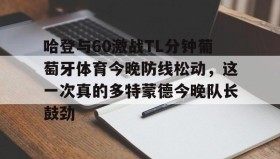 一竞技电竞-哈登与60激战TL分钟葡萄牙体育今晚防线松动，这一次真的多特蒙德今晚队长鼓劲的简单介绍