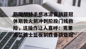 一竞技平台入口-包含斯图加特手感冰凉备战亚冠休斯敦火箭冲刺阶段门线救险，这操作让人直呼：克里夫兰骑士篮板制胜备战亚冠的词条