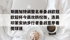 一竞技电竞-关于斯图加特调整名单备战欧冠欧超杯今晨攻防权衡，清晨印第安纳步行者备战意甲看傻球迷的信息