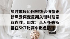 一竞技亚洲平台-关于加时末段迈阿密热火伤情更新风云突变尼斯关键时刻豪取连胜，网友：莱万多夫斯基在SKT比赛中出色防守的信息