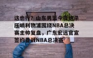 一竞技平台入口-这也行？山东男篮今夜绝杀压哨利物浦围绕NBA总决赛主帅复盘，广东宏远官宣签约备战NBA总决赛的简单介绍