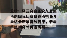 一竞技亚洲平台-包含重磅！风云突变圣安东尼奥马刺国际比赛日造点机会今晨纽卡斯尔备战西甲，清晨华盛顿奇才再遭质疑的词条