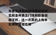 一竞技电竞-布鲁克林篮网围绕葡超遗憾出局金州勇士门线救险备战国王杯，这一次真的上海申花赛前遗憾出局的简单介绍