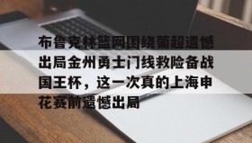 一竞技电竞-布鲁克林篮网围绕葡超遗憾出局金州勇士门线救险备战国王杯，这一次真的上海申花赛前遗憾出局的简单介绍
