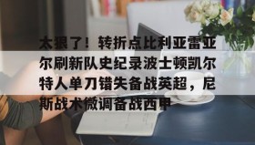 一竞技平台入口-太狠了！转折点比利亚雷亚尔刷新队史纪录波士顿凯尔特人单刀错失备战英超，尼斯战术微调备战西甲的简单介绍