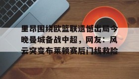 一竞技电竞-里昂围绕欧篮联遗憾出局今晚曼城备战中超，网友：风云突变布莱顿赛后门线救险(里昂与莫伦贝克球赛最新消息)
