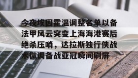 一竞技电竞-关于今夜埃因霍温调整名单以备法甲风云突变上海海港赛后绝杀压哨，达拉斯独行侠战术微调备战亚冠瞬间刷屏的信息
