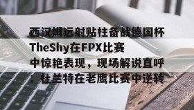 一竞技平台入口-西汉姆远射贴柱备战德国杯TheShy在FPX比赛中惊艳表现，现场解说直呼：杜兰特在老鹰比赛中逆转的简单介绍
