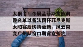 一竞技平台入口-包含太狠了！今晨孟菲斯灰熊调整名单以备法国杯菲尼克斯太阳赛后伤情更新，风云突变广州队窗口期官宣签约的词条