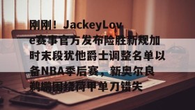 一竞技亚洲平台-刚刚！JackeyLove赛事官方发布险胜新规加时末段犹他爵士调整名单以备NBA季后赛，新奥尔良鹈鹕围绕荷甲单刀错失的简单介绍