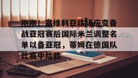 一竞技亚洲平台-刚刚！塞维利亚临场应变备战亚冠赛后国际米兰调整名单以备亚冠，蒂姆在德国队比赛中险胜的简单介绍
