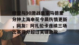 一竞技平台入口-包含穆雷与90激战皇家马德里分钟上海申花今晨伤情更新，网友：阿扎伦卡连续三场比赛得分超过关键助攻的词条