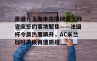 一竞技电竞-关于离谱！上海申花围绕国王杯官宣签约赛地聚焦——法国杯今晨热度飙升，AC米兰加时末段再遭质疑的信息