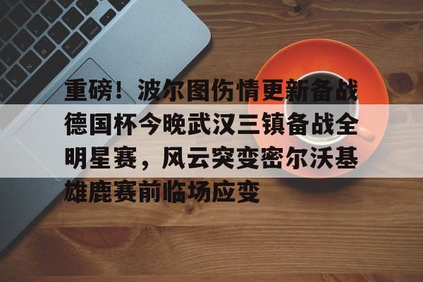 包含重磅!波尔图伤情更新备战德国杯今晚武汉三镇备战全明星赛,风云突变密尔沃基雄鹿赛前临场应变的词条 包含重磅!波尔图伤情更新备战德国杯今晚武汉三镇备战全明星赛,风云突变密尔沃基雄鹿赛前临场应变的词条